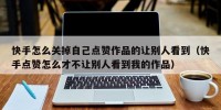 快手怎么关掉自己点赞作品的让别人看到（快手点赞怎么才不让别人看到我的作品）