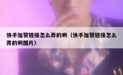 快手加赞链接怎么弄的啊（快手加赞链接怎么弄的啊图片）
