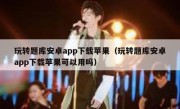 玩转题库安卓app下载苹果（玩转题库安卓app下载苹果可以用吗）