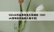tiktok作品发布多久有播放（tiktok发布的作品别人看不到）