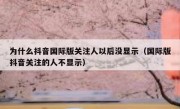 为什么抖音国际版关注人以后没显示（国际版抖音关注的人不显示）