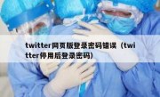 twitter网页版登录密码错误（twitter停用后登录密码）