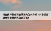 抖音国际版点赞容易消失怎么办呢（抖音国际版点赞容易消失怎么办呢）