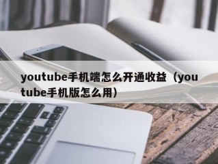 youtube手机端怎么开通收益（youtube手机版怎么用）