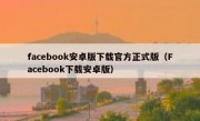 facebook安卓版下载官方正式版（Facebook下载安卓版）