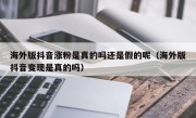 海外版抖音涨粉是真的吗还是假的呢（海外版抖音变现是真的吗）