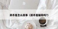 派币是怎么回事（派币是骗局吗?）