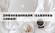 怎样取消抖音加的粉丝团呢（怎么取消抖音加入的粉丝团）