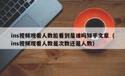 ins视频观看人数能看到是谁吗知乎文章（ins视频观看人数是次数还是人数）