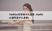 Twitter打不开个人主页（twitter进不去个人主页）