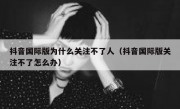 抖音国际版为什么关注不了人（抖音国际版关注不了怎么办）