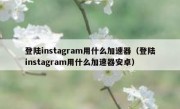 登陆instagram用什么加速器（登陆instagram用什么加速器安卓）