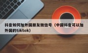 抖音如何加外国朋友微信号（中国抖音可以加外国的tiktok）