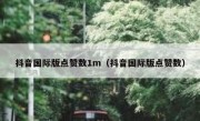 抖音国际版点赞数1m（抖音国际版点赞数）