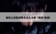 推特上的新闻账号怎么注册（推特 新闻）