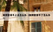 微博登录不上去怎么办（微博登录不了怎么办?）