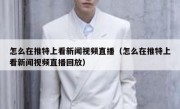 怎么在推特上看新闻视频直播（怎么在推特上看新闻视频直播回放）