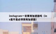 instagram一定要用加速器吗（ins是不是必须使用加速器）