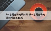 ins总是无缘无故封号（ins总是无缘无故封号怎么解决）