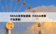 tiktok自带加速器（tiktok用那个加速器）