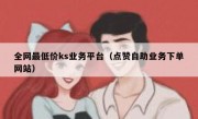 全网最低价ks业务平台（点赞自助业务下单网站）