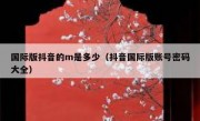 国际版抖音的m是多少（抖音国际版账号密码大全）