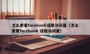 怎么查看facebook话题访问量（怎么查看facebook 话题访问量）