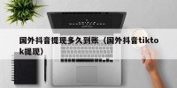 国外抖音提现多久到账（国外抖音tiktok提现）