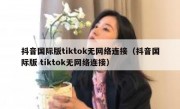 抖音国际版tiktok无网络连接（抖音国际版 tiktok无网络连接）