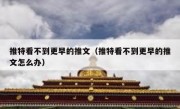 推特看不到更早的推文（推特看不到更早的推文怎么办）