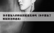 快手里加入的粉丝团能退出来吗（快手里加了粉丝团怎样退出）