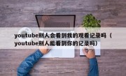 youtube别人会看到我的观看记录吗（youtube别人能看到你的记录吗）