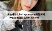 用加速器上instagram会被网警抓吗（什么加速器能上instagram）