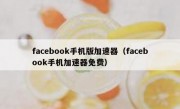 facebook手机版加速器（facebook手机加速器免费）