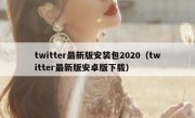 twitter最新版安装包2020（twitter最新版安卓版下载）
