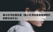 做小红书还是抖音（做小红书抖音拍视频照片的职位叫什么）