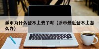 派币为什么登不上去了呢（派币最近登不上怎么办）