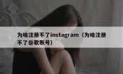 为啥注册不了instagram（为啥注册不了谷歌账号）