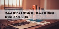 快手点赞100个技巧视频（快手点赞的视频如何让别人看不到呢）
