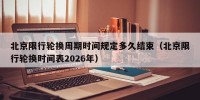 北京限行轮换周期时间规定多久结束（北京限行轮换时间表2026年）
