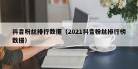 抖音粉丝排行数据（2021抖音粉丝排行榜数据）