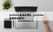 youtube直播收费吗（youtube直播有收益吗）