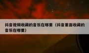 抖音视频收藏的音乐在哪里（抖音里面收藏的音乐在哪里）