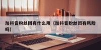 加抖音粉丝团有什么用（加抖音粉丝团有风险吗）