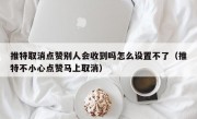推特取消点赞别人会收到吗怎么设置不了（推特不小心点赞马上取消）