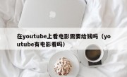 在youtube上看电影需要给钱吗（youtube有电影看吗）