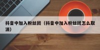 抖音中加入粉丝团（抖音中加入粉丝团怎么取消）
