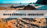 海外抖音点赞源码是什么（国际版抖音点赞）