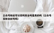 公众号粉丝可以买吗安全吗是真的吗（公众号买粉会封号吗）