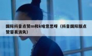 国际抖音点赞m和k啥意思呀（抖音国际版点赞容易消失）